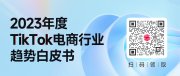 全年重磅!《2023年度TikTok电商行业趋势白皮书》发布!